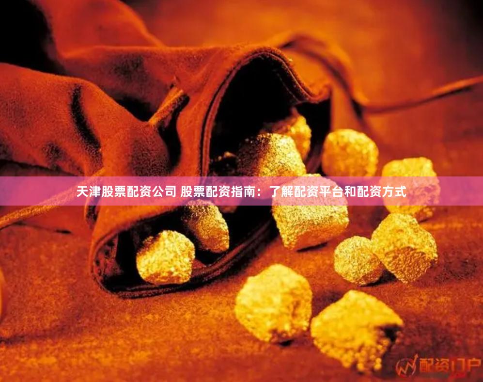 天津股票配资公司 股票配资指南：了解配资平台和配资方式