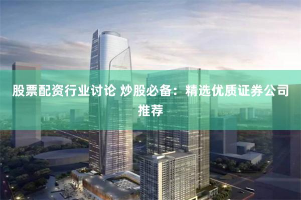 股票配资行业讨论 炒股必备：精选优质证券公司推荐