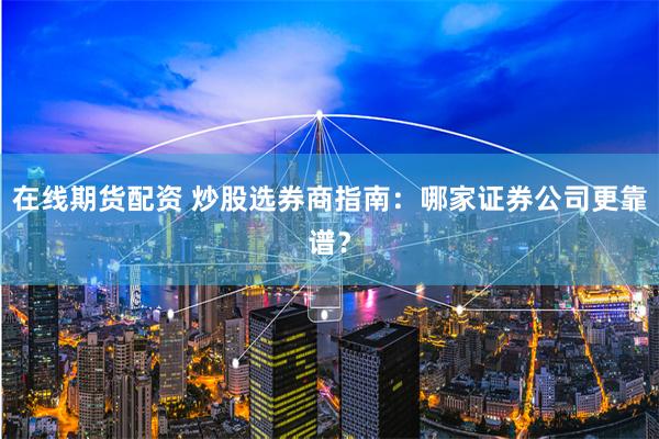 在线期货配资 炒股选券商指南：哪家证券公司更靠谱？