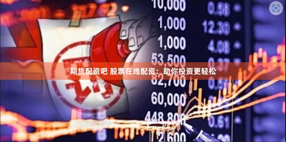 期货配资吧 股票在线配资：助你投资更轻松