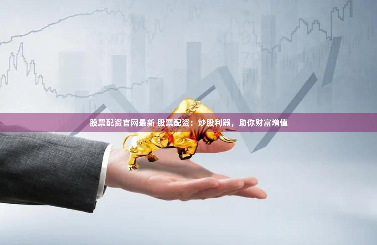 股票配资官网最新 股票配资：炒股利器，助你财富增值