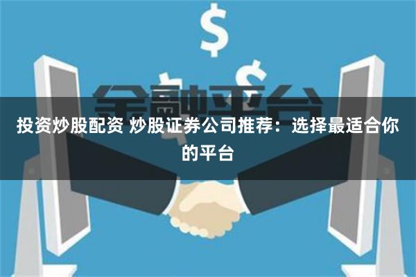 投资炒股配资 炒股证券公司推荐：选择最适合你的平台