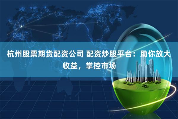 杭州股票期货配资公司 配资炒股平台：助你放大收益，掌控市场