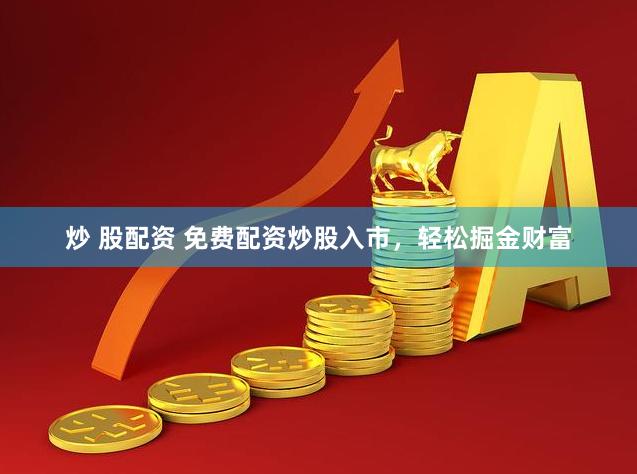 炒 股配资 免费配资炒股入市，轻松掘金财富