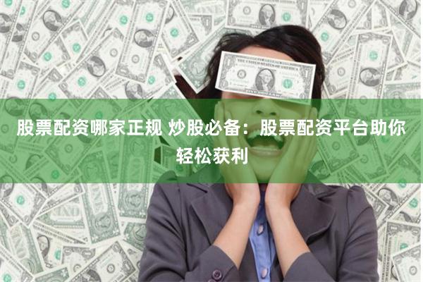 股票配资哪家正规 炒股必备：股票配资平台助你轻松获利