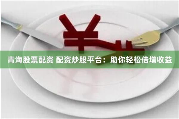 青海股票配资 配资炒股平台：助你轻松倍增收益