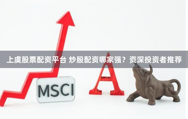 上虞股票配资平台 炒股配资哪家强？资深投资者推荐