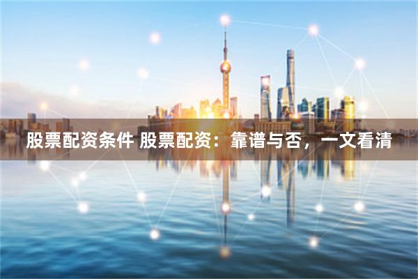 股票配资条件 股票配资：靠谱与否，一文看清